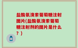 盐酸氨溴索葡萄糖注射图片(盐酸氨溴索葡萄糖注射剂的图片是什么？)