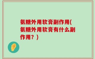 氨糖外用软膏副作用(氨糖外用软膏有什么副作用？)