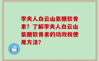 李夫人白云山氨糖软骨素？了解李夫人白云山氨糖软骨素的功效和使用方法？