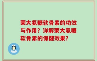 荣大氨糖软骨素的功效与作用？详解荣大氨糖软骨素的保健效果？