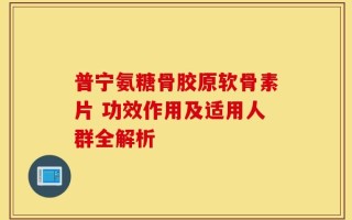普宁氨糖骨胶原软骨素片 功效作用及适用人群全解析