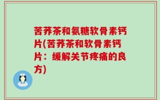 苦荞茶和氨糖软骨素钙片(苦荞茶和软骨素钙片：缓解关节疼痛的良方)