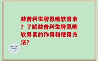 益普利生牌氨糖软骨素？了解益普利生牌氨糖软骨素的作用和使用方法？