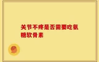 关节不疼是否需要吃氨糖软骨素