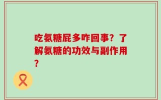 吃氨糖屁多咋回事？了解氨糖的功效与副作用？