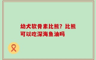 幼犬软骨素比熊？比熊可以吃深海鱼油吗