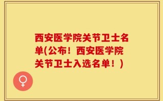 西安医学院关节卫士名单(公布！西安医学院关节卫士入选名单！)