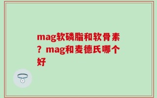 mag软磷脂和软骨素？mag和麦德氏哪个好