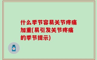 什么季节容易关节疼痛加重(易引发关节疼痛的季节提示)