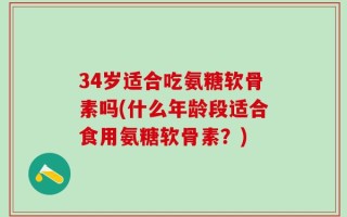 34岁适合吃氨糖软骨素吗(什么年龄段适合食用氨糖软骨素？)