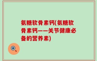 氨糖软骨素钙(氨糖软骨素钙——关节健康必备的营养素)