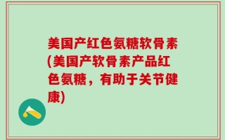 美国产红色氨糖软骨素(美国产软骨素产品红色氨糖，有助于关节健康)