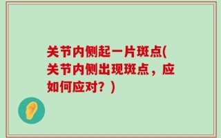 关节内侧起一片斑点(关节内侧出现斑点，应如何应对？)