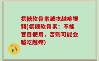 氨糖软骨素越吃越疼视频(氨糖软骨素：不能盲目使用，否则可能会越吃越疼)