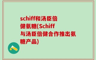 schiff和汤臣倍健氨糖(Schiff与汤臣倍健合作推出氨糖产品)