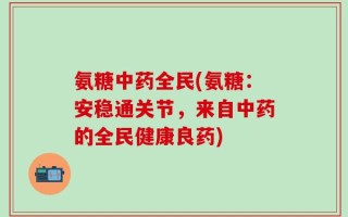 氨糖中药全民(氨糖：安稳通关节，来自中药的全民健康良药)