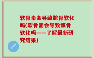 软骨素会导致髌骨软化吗(软骨素会导致髌骨软化吗——了解最新研究结果)