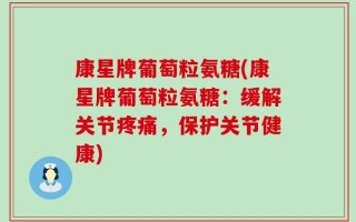 康星牌葡萄粒氨糖(康星牌葡萄粒氨糖：缓解关节疼痛，保护关节健康)