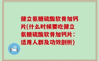 健立氨糖硫酸软骨加钙片(什么时候要吃健立氨糖硫酸软骨加钙片：适用人群及功效剖析)