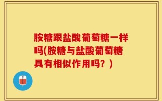 胺糖跟盐酸葡萄糖一样吗(胺糖与盐酸葡萄糖具有相似作用吗？)