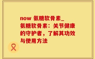 now 氨糖软骨素_氨糖软骨素：关节健康的守护者，了解其功效与使用方法