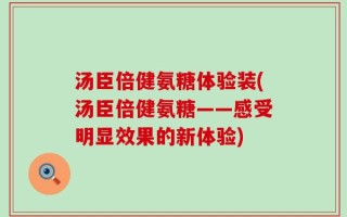 汤臣倍健氨糖体验装(汤臣倍健氨糖——感受明显效果的新体验)