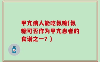 甲亢病人能吃氨糖(氨糖可否作为甲亢患者的食谱之一？)