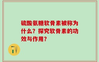 硫酸氨糖软骨素被称为什么？探究软骨素的功效与作用？