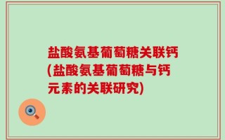 盐酸氨基葡萄糖关联钙(盐酸氨基葡萄糖与钙元素的关联研究)