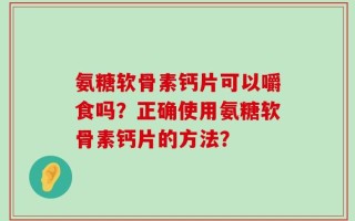 氨糖软骨素钙片可以嚼食吗？正确使用氨糖软骨素钙片的方法？