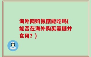 海外网购氨糖能吃吗(能否在海外购买氨糖并食用？)