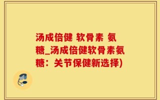 汤成倍健 软骨素 氨糖_汤成倍健软骨素氨糖：关节保健新选择)