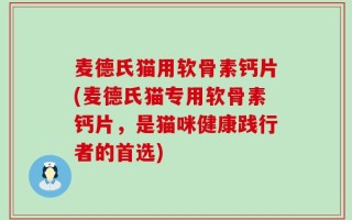 麦德氏猫用软骨素钙片(麦德氏猫专用软骨素钙片，是猫咪健康践行者的首选)