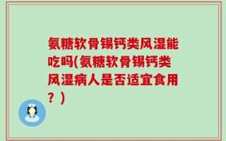 氨糖软骨锡钙类风湿能吃吗(氨糖软骨锡钙类风湿病人是否适宜食用？)