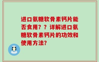 进口氨糖软骨素钙片能否食用？？详解进口氨糖软骨素钙片的功效和使用方法？