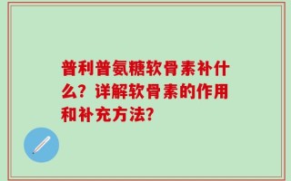 普利普氨糖软骨素补什么？详解软骨素的作用和补充方法？