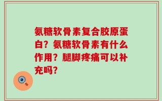 氨糖软骨素复合胶原蛋白？氨糖软骨素有什么作用？腿脚疼痛可以补充吗？