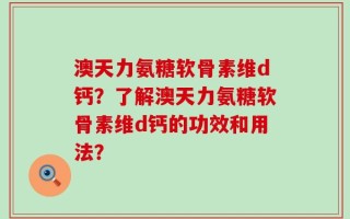 澳天力氨糖软骨素维d钙？了解澳天力氨糖软骨素维d钙的功效和用法？