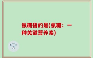 氨糖指的是(氨糖：一种关键营养素)