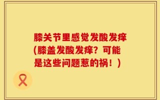膝关节里感觉发酸发痒(膝盖发酸发痒？可能是这些问题惹的祸！)