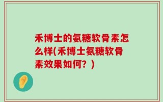 禾博士的氨糖软骨素怎么样(禾博士氨糖软骨素效果如何？)