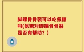 脚踝骨骨裂可以吃氨糖吗(氨糖对脚踝骨骨裂是否有帮助？)
