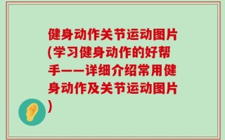 健身动作关节运动图片(学习健身动作的好帮手——详细介绍常用健身动作及关节运动图片)