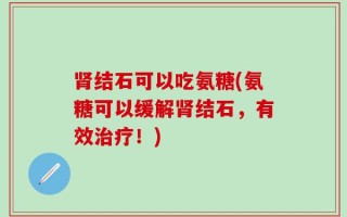 肾结石可以吃氨糖(氨糖可以缓解肾结石，有效治疗！)