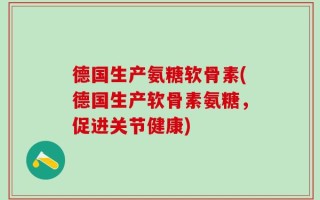 德国生产氨糖软骨素(德国生产软骨素氨糖，促进关节健康)