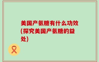 美国产氨糖有什么功效(探究美国产氨糖的益处)