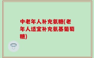 中老年人补充氨糖(老年人适宜补充氨基葡萄糖)