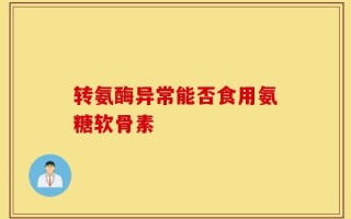 转氨酶异常能否食用氨糖软骨素