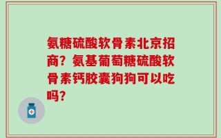 氨糖硫酸软骨素北京招商？氨基葡萄糖硫酸软骨素钙胶囊狗狗可以吃吗？