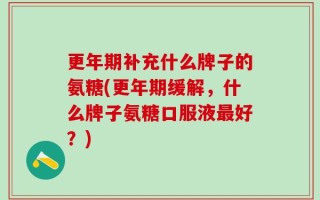更年期补充什么牌子的氨糖(更年期缓解，什么牌子氨糖口服液最好？)